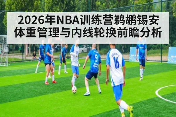 2026年NBA训练营鹈鹕锡安体重管理与内线轮换前瞻分析