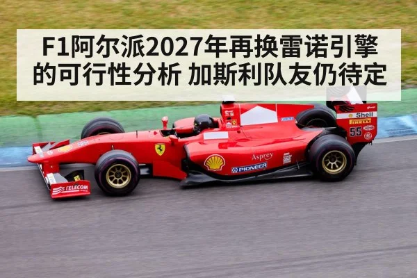 F1阿尔派2027年再换雷诺引擎的可行性分析 加斯利队友仍待定